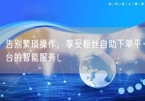 告别繁琐操作，享受粉丝自助下单平台的智能服务！
