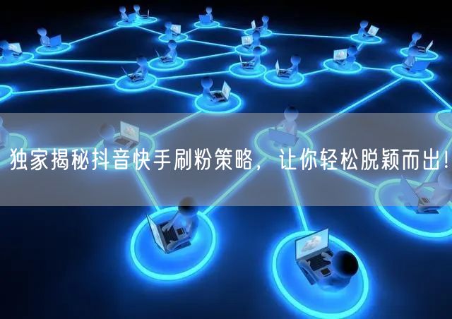 独家揭秘抖音快手刷粉策略，让你轻松脱颖而出！