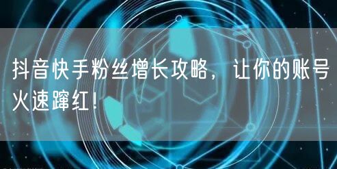 抖音快手粉丝增长攻略，让你的账号火速蹿红！