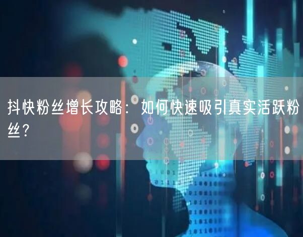 抖快粉丝增长攻略：如何快速吸引真实活跃粉