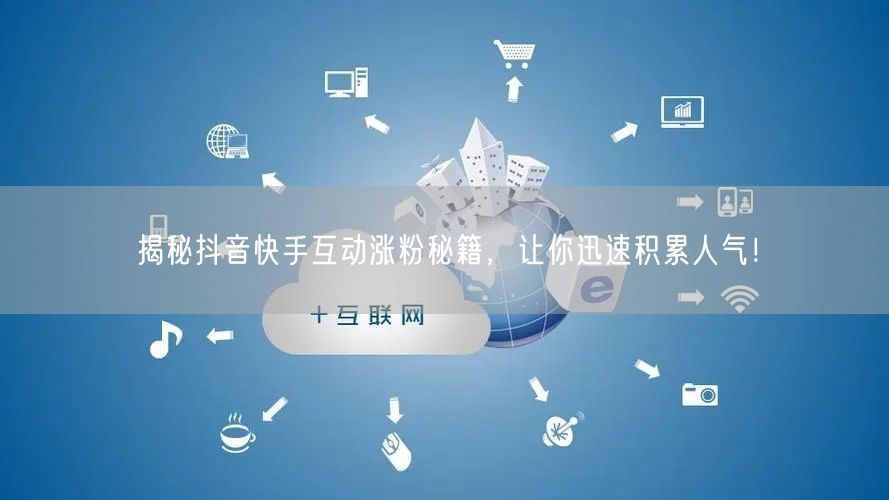 揭秘抖音快手互动涨粉秘籍，让你迅速积累人气！