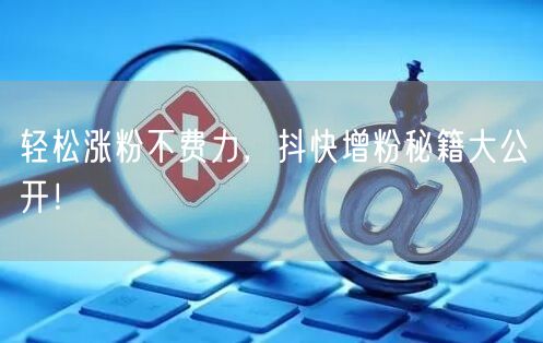 轻松涨粉不费力，抖快增粉秘籍大公开！