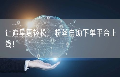 让追星更轻松，粉丝自助下单平台上线！