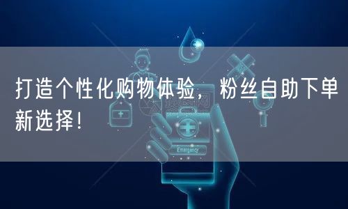 打造个性化购物体验，粉丝自助下单新选择！