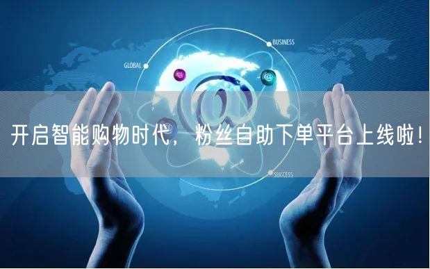 开启智能购物时代，粉丝自助下单平台上线啦！