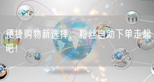 便捷购物新选择，粉丝自助下单走起吧！