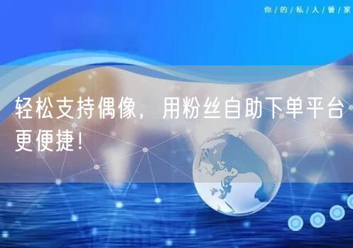 轻松支持偶像，用粉丝自助下单平台更便捷！
