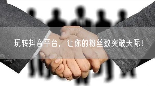 玩转抖音平台，让你的粉丝数突破天际！