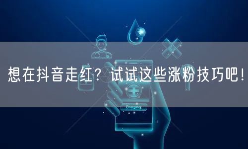 想在抖音走红？试试这些涨粉技巧吧！