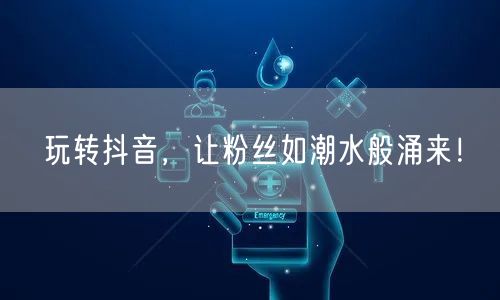 玩转抖音，让粉丝如潮水般涌来！