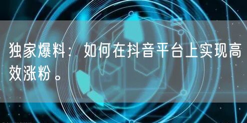 独家爆料：如何在抖音平台上实现高效涨粉。