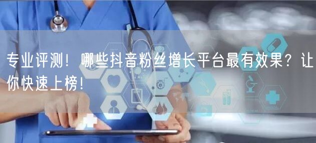 专业评测！哪些抖音粉丝增长平台最有效果？