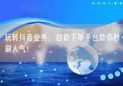 玩转抖音业务，自助下单平台助你秒刷人气！