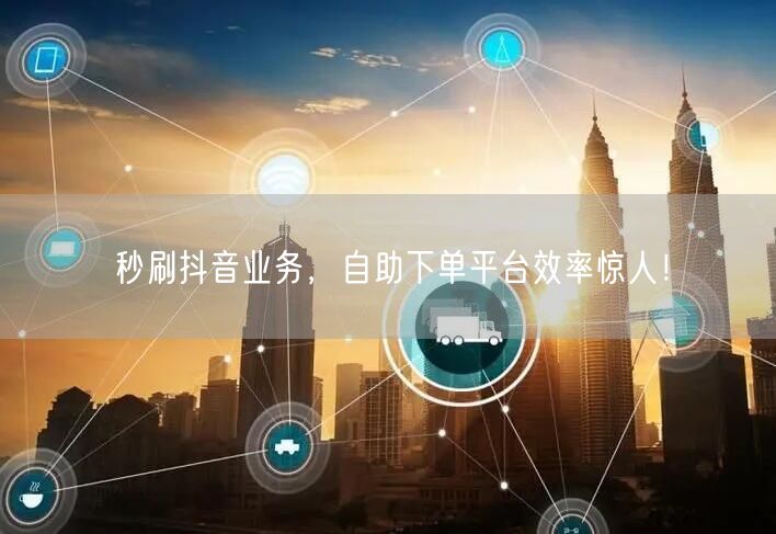 秒刷抖音业务，自助下单平台效率惊人！