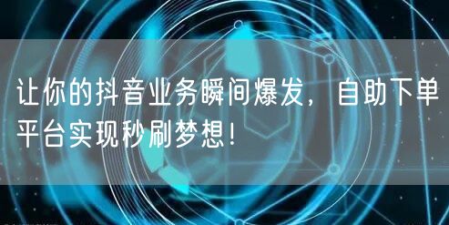让你的抖音业务瞬间爆发，自助下单平台实现秒刷梦想！