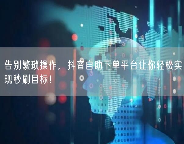 告别繁琐操作，抖音自助下单平台让你轻松实现秒刷目标！