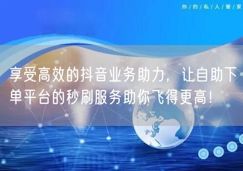 享受高效的抖音业务助力，让自助下单平台的秒刷服务助你飞得更高！