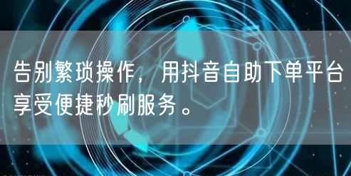 告别繁琐操作，用抖音自助下单平台享受便捷秒刷服务。