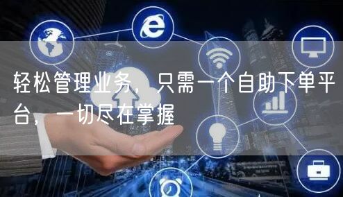轻松管理业务，只需一个自助下单平台，一切尽在掌握