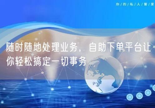 随时随地处理业务，自助下单平台让你轻松搞定一切事务
