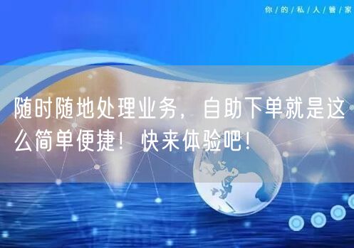 随时随地处理业务，自助下单就是这么简单便捷！快来体验吧！