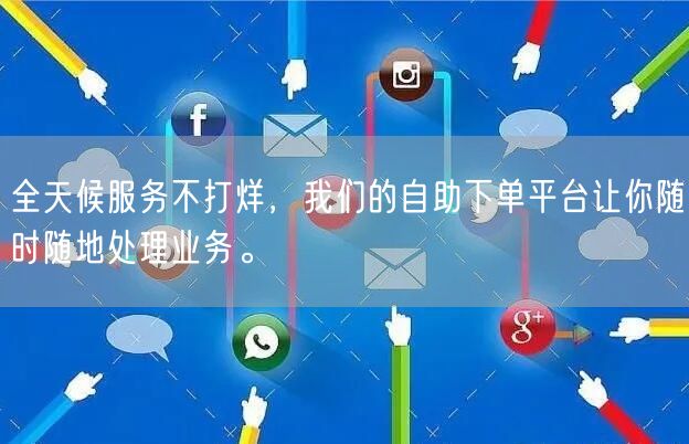 全天候服务不打烊，我们的自助下单平台让你随时随地处理业务。