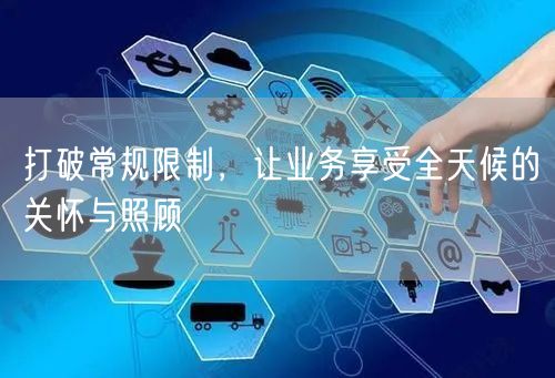 打破常规限制，让业务享受全天候的关怀与照顾