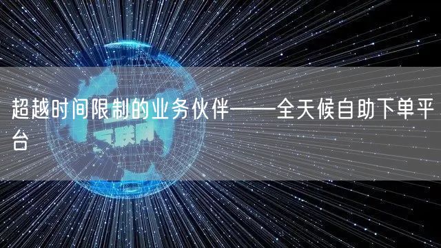 超越时间限制的业务伙伴——全天候自助下单