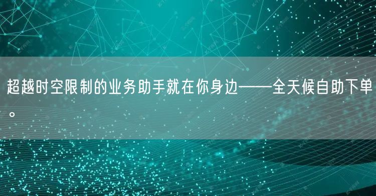 超越时空限制的业务助手就在你身边——全天