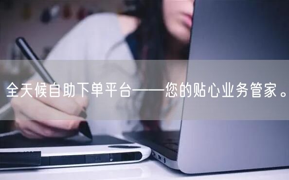 全天候自助下单平台——您的贴心业务管家。