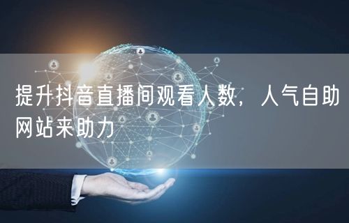 提升抖音直播间观看人数，人气自助网站来助力
