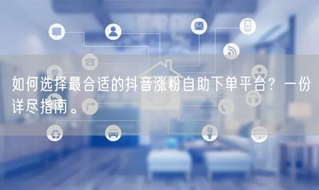 如何选择最合适的抖音涨粉自助下单平台？一份详尽指南。