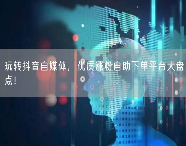 玩转抖音自媒体，优质涨粉自助下单平台大盘点！