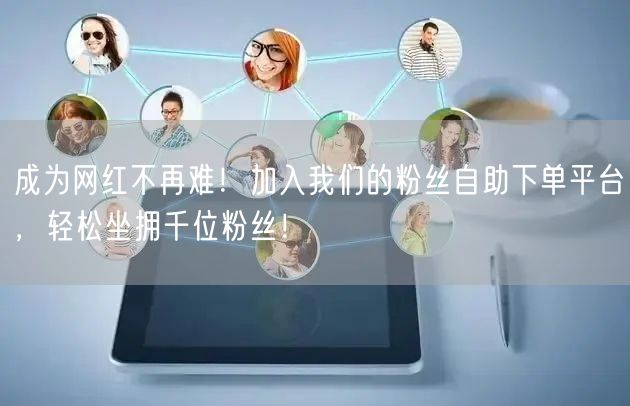 成为网红不再难！加入我们的粉丝自助下单平台，轻松坐拥千位粉丝
