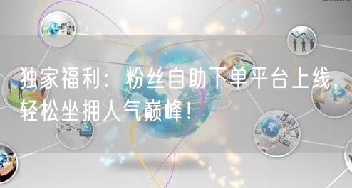 独家福利：粉丝自助下单平台上线，轻松坐拥人气巅峰！
