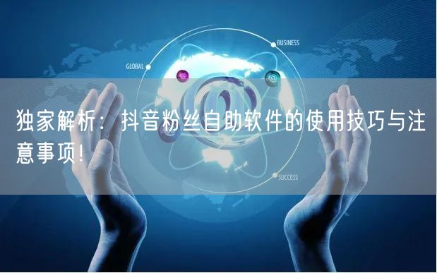 独家解析：抖音粉丝自助软件的使用技巧与注意事项！
