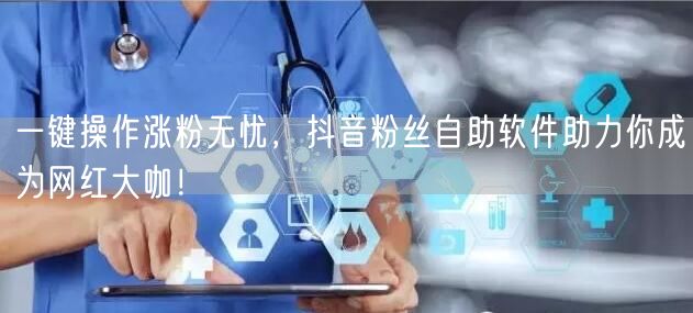 一键操作涨粉无忧，抖音粉丝自助软件助力你成为网红大咖！