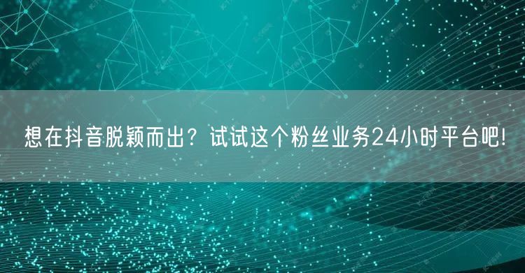 想在抖音脱颖而出？试试这个粉丝业务24小时平台吧!