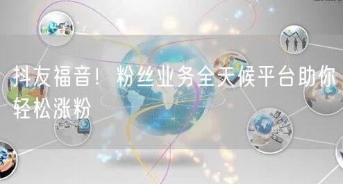 抖友福音！粉丝业务全天候平台助你轻松涨粉