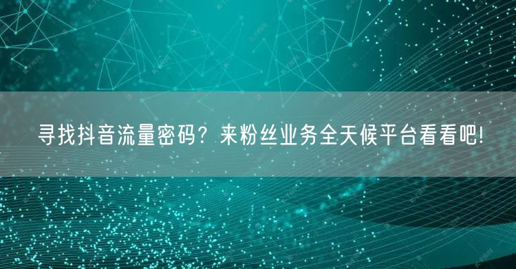 寻找抖音流量密码？来粉丝业务全天候平台看看吧!