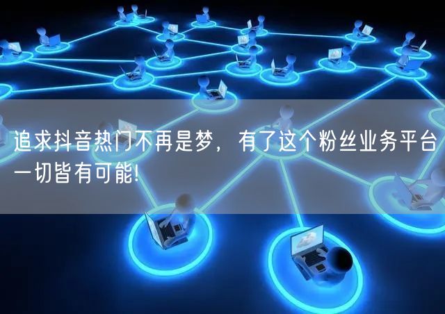 追求抖音热门不再是梦，有了这个粉丝业务平台一切皆有可能!