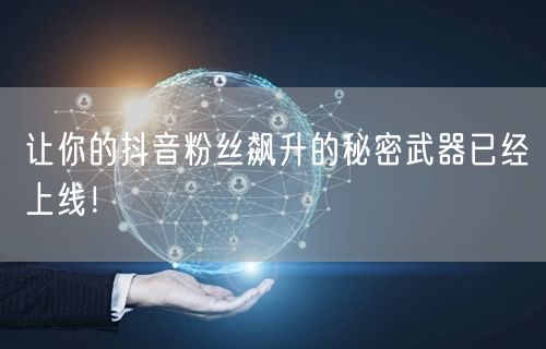 让你的抖音粉丝飙升的秘密武器已经上线！
