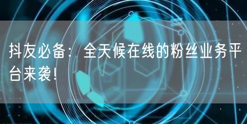 抖友必备：全天候在线的粉丝业务平台来袭！