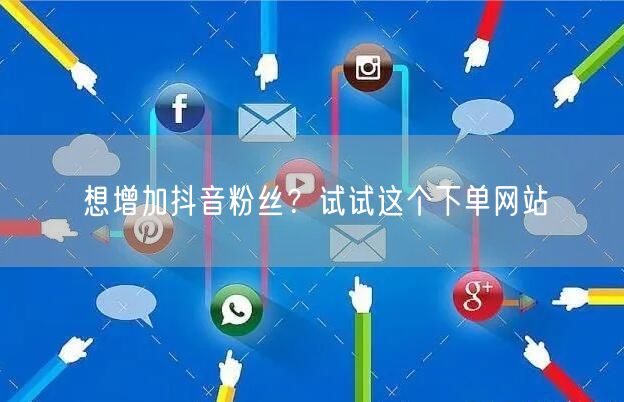 想增加抖音粉丝？试试这个下单网站