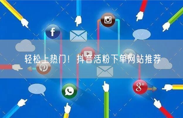 轻松上热门！抖音活粉下单网站推荐