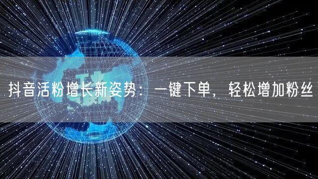 抖音活粉增长新姿势：一键下单，轻松增加粉丝