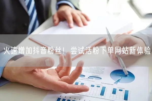 火速增加抖音粉丝！尝试活粉下单网站新体验