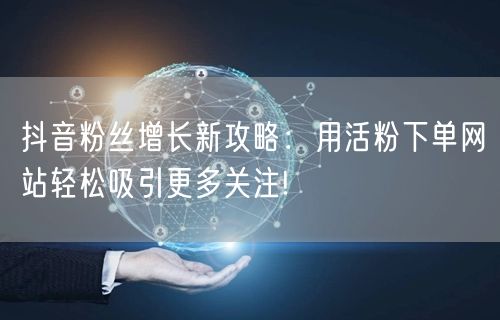抖音粉丝增长新攻略：用活粉下单网站轻松吸引更多关注!