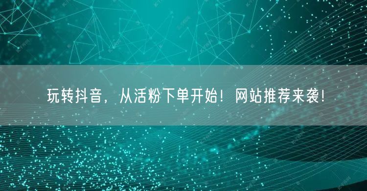 玩转抖音，从活粉下单开始！网站推荐来袭！