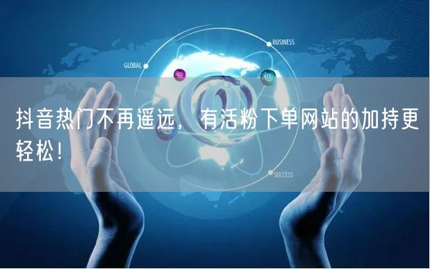 抖音热门不再遥远，有活粉下单网站的加持更